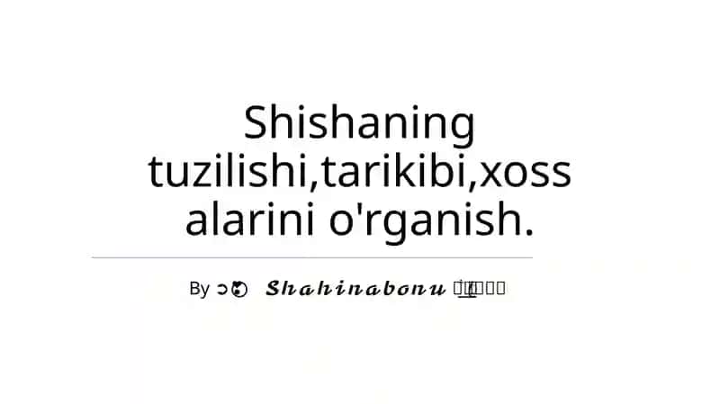 Shishaning tuzilishi, tarixi, xossalari