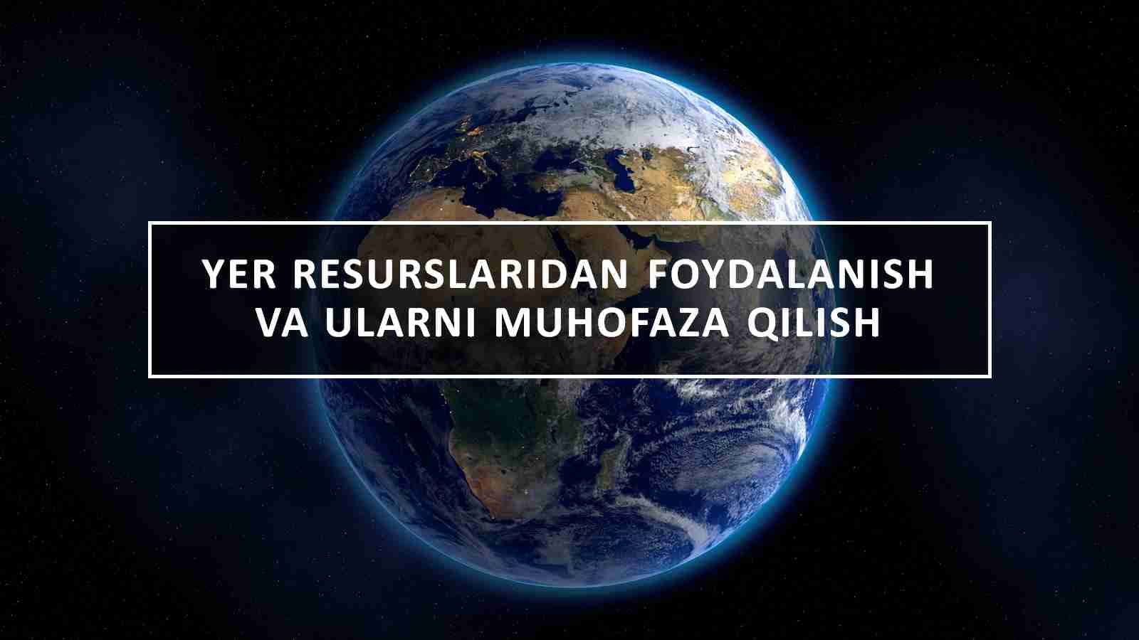YER RESURSLARIDAN FOYDALANISH VA ULARNI MUHOFAZA QILISH.