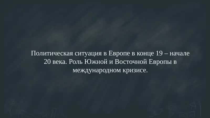 Политическая ситуация в Европе в конце 19 – начале 20 века. Роль Южной и Восточной Европы в международном кризисе.