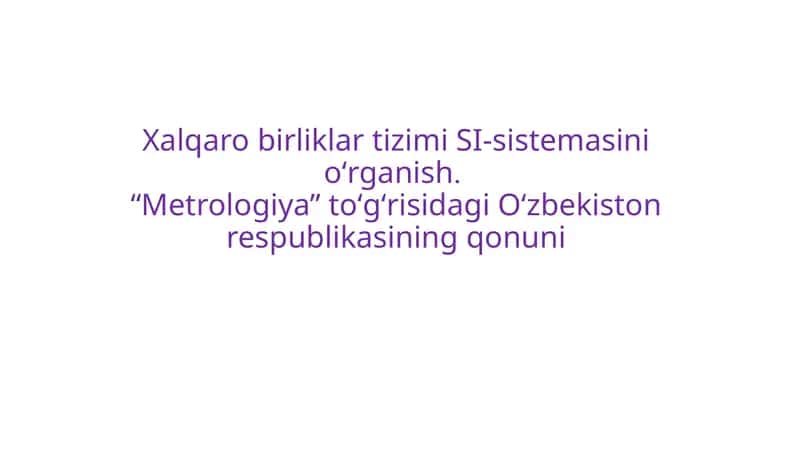Xalqaro birliklar tizimi SI-sistemasini oʻrganish. “Metrologiya” toʻgʻrisidagi Oʻzbekiston respublikasining qonuni