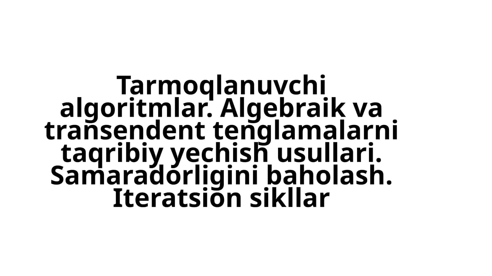 Tarmoqlanuvchi algoritmlar. Algebraik va transendent tenglamalarni taqribiy yechish usullari. Samaradorligini baholash. Iteratsion sikllar