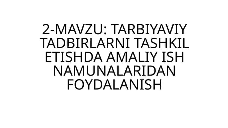 2-MAVZU: TARBIYAVIY TADBIRLARNI TASHKIL ETISHDA AMALIY ISH NAMUNALARIDAN FOYDALANISH