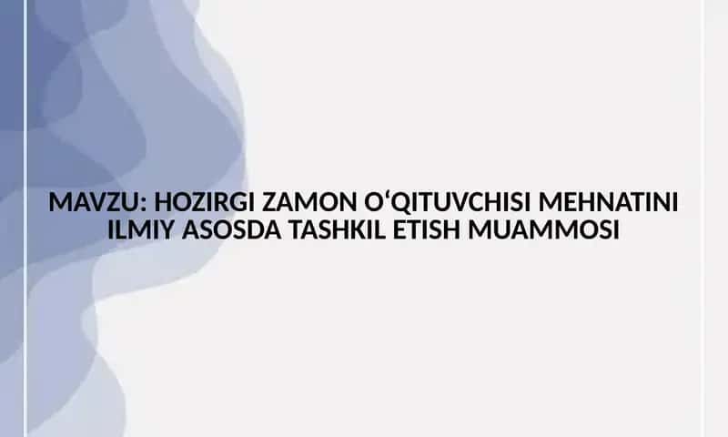 HOZIRGI ZAMON O‘QITUVCHISI MEHNATINI ILMIY ASOSDA TASHKIL ETISH MUAMMOSI