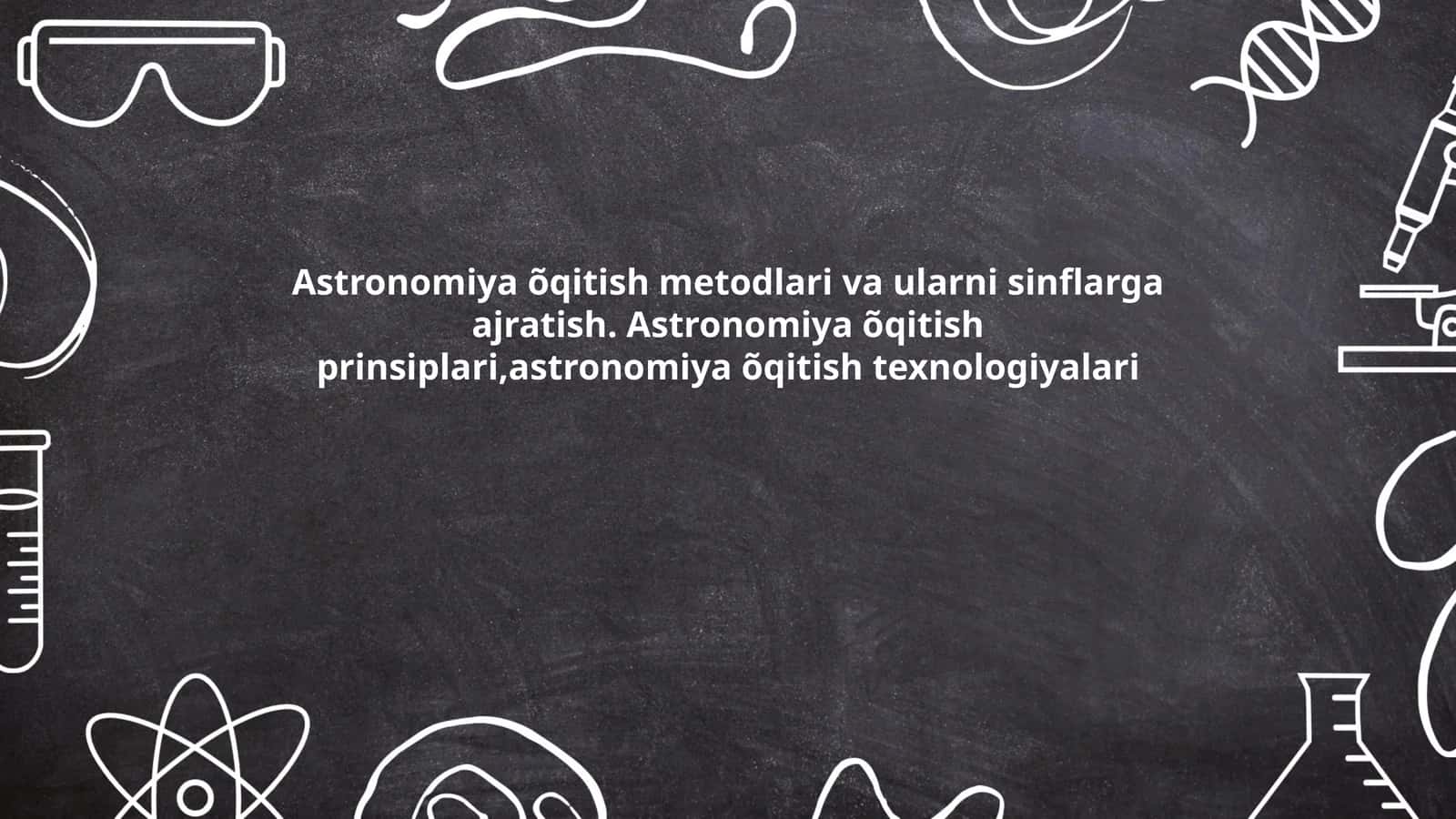 Astronomiya õqitish metodlari va ularni sinflarga ajratish. Astronomiya õqitish prinsiplari,astronomiya õqitish texnologiyalari