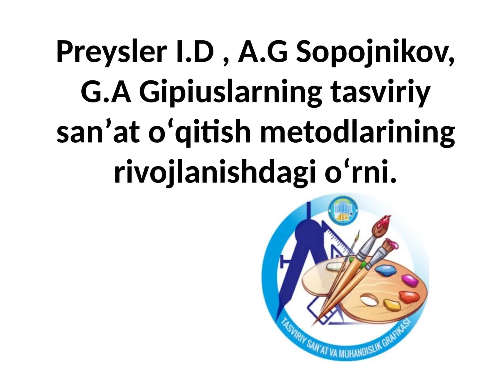 Preysler I.D , A.G Sopojnikov, G.A Gipiuslarning tasviriy sanʼat oʻqitish metodlarining rivojlanishdagi oʻrni.