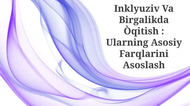 Inklyuziv Va Birgalikda Òqitish: Ularning Asosiy Farqlarini Asoslash