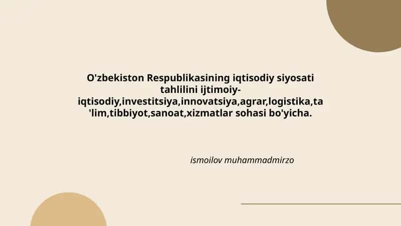 O'zbekiston Respublikasining iqtisodiy siyosati tahlilini ijtimoiy-iqtisodiy,investitsiya,innovatsiya,agrar,logistika,ta'lim,tibbiyot,sanoat,xizmatlar sohasi bo'yicha.