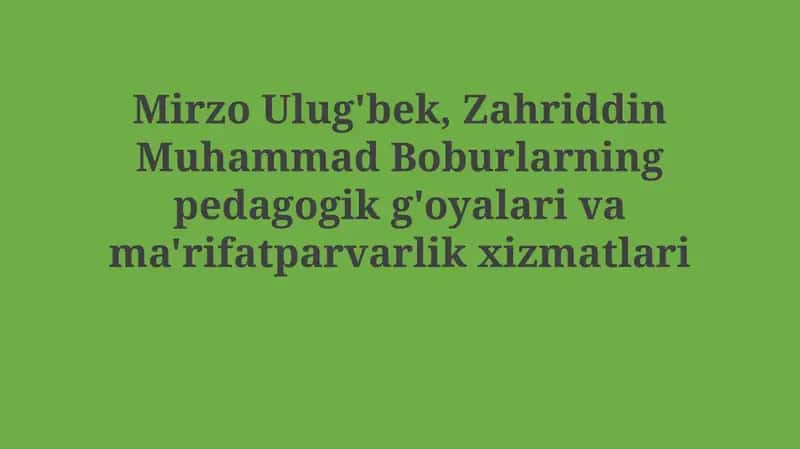 Mirzo Ulug'bek va Zahriddin Muhammad Boburlarning pedagogik g'oyalari vama'rifatparvarlikxizmatlari