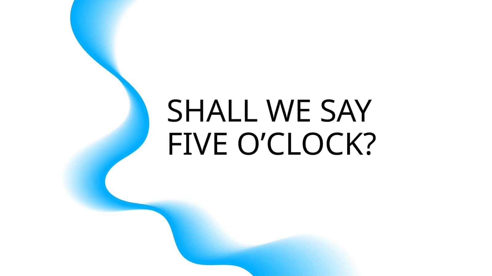 SHALL WE SAY FIVE O’CLOCK?