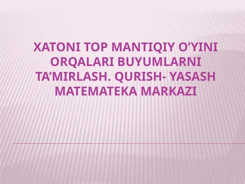 XATONI TOP MANTIQIY O’YINI ORQALARI BUYUMLARNI TA’MIRLASH. QURISH- YASASH MATEMATEKA MARKAZI