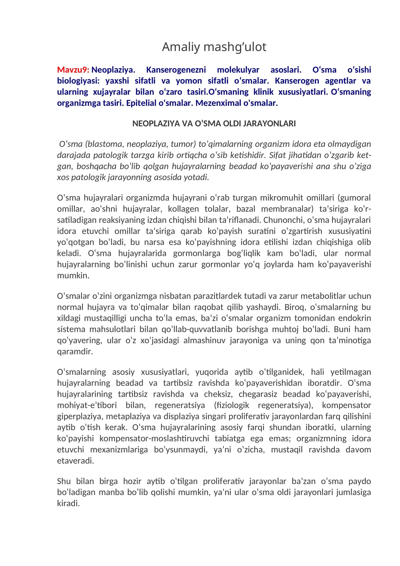 Neoplaziya. Kanserogenezni molekulyar asoslari. O‘sma o‘sishi biologiyasi: yaxshi sifatli va yomon sifatli o‘smalar. Kanserogen agentlar va ularning xujayralar bilan o‘zaro tasiri.O‘smaning klinik xususiyatlari. O‘smaning organizmga tasiri. Epitelial o'smalar. Mezenximal o'smalar