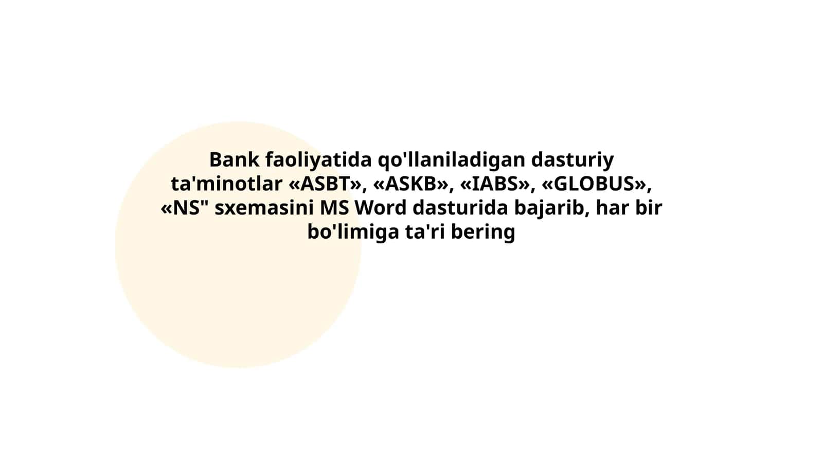 Bank faoliyatida qo'llaniladigan dasturiy ta'minotlar «ASBT», «ASKB», «IABS», «GLOBUS», «NS" sxemasini MS Word dasturida bajarib, har bir bo'limiga ta'ri bering