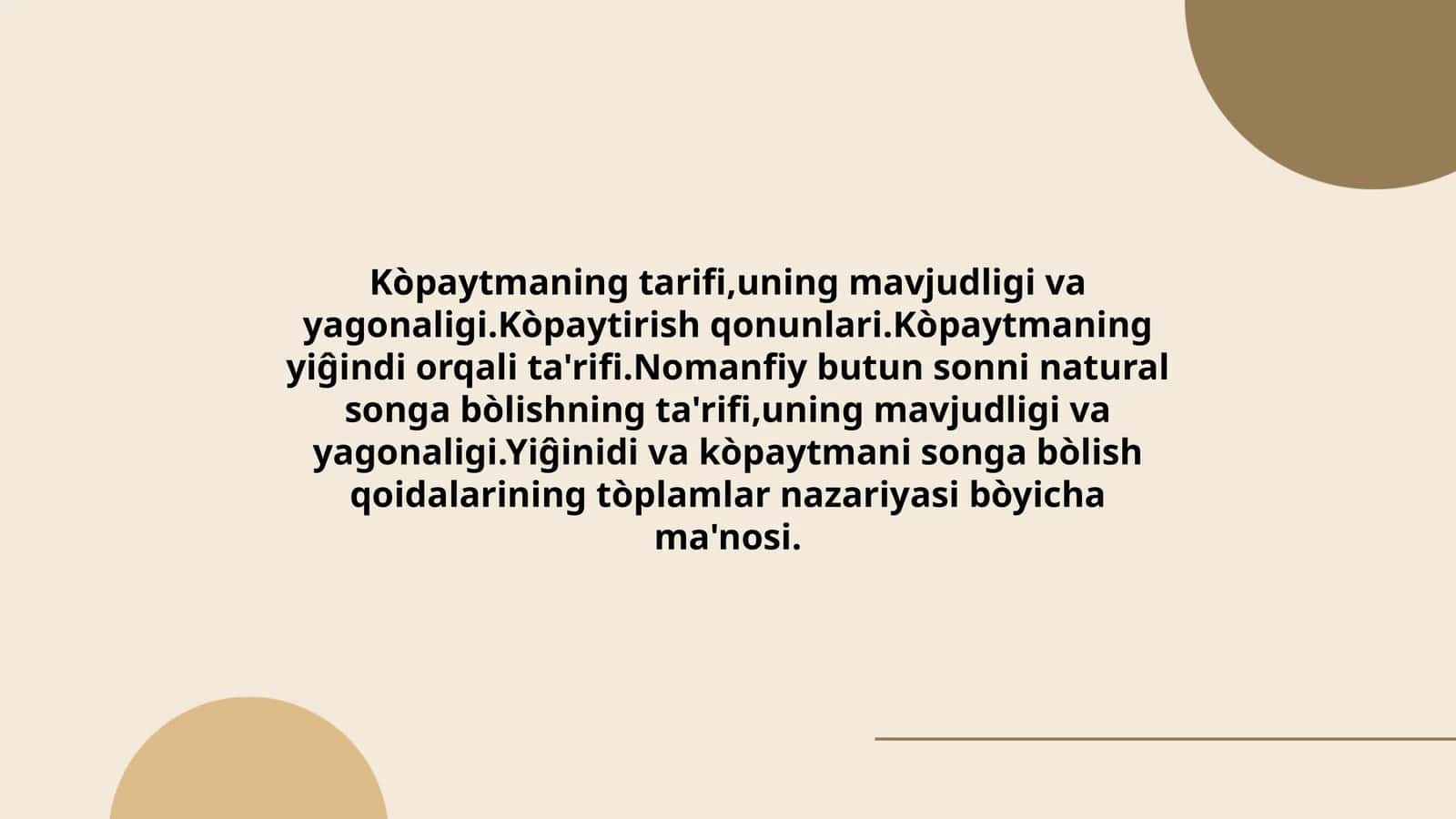 Kòpaytmaning tarifi,uning mavjudligi va yagonaligi.Kòpaytirish qonunlari.Kòpaytmaning yiĝindi orqali ta'rifi.Nomanfiy butun sonni natural songa bòlishning ta'rifi,uning mavjudligi va yagonaligi.Yiĝinidi va kòpaytmani songa bòlish qoidalarining tòplamlar nazariyasi bòyicha ma'nosi