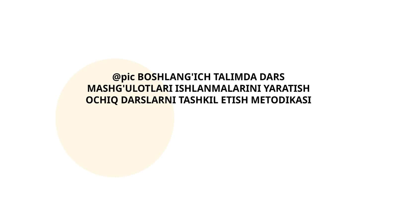 BOSHLANG'ICH TALIMDA DARS MASHG'ULOTLARI ISHLANMALARINI YARATISH OCHIQ DARSLARNI TASHKIL ETISH METODIKASI