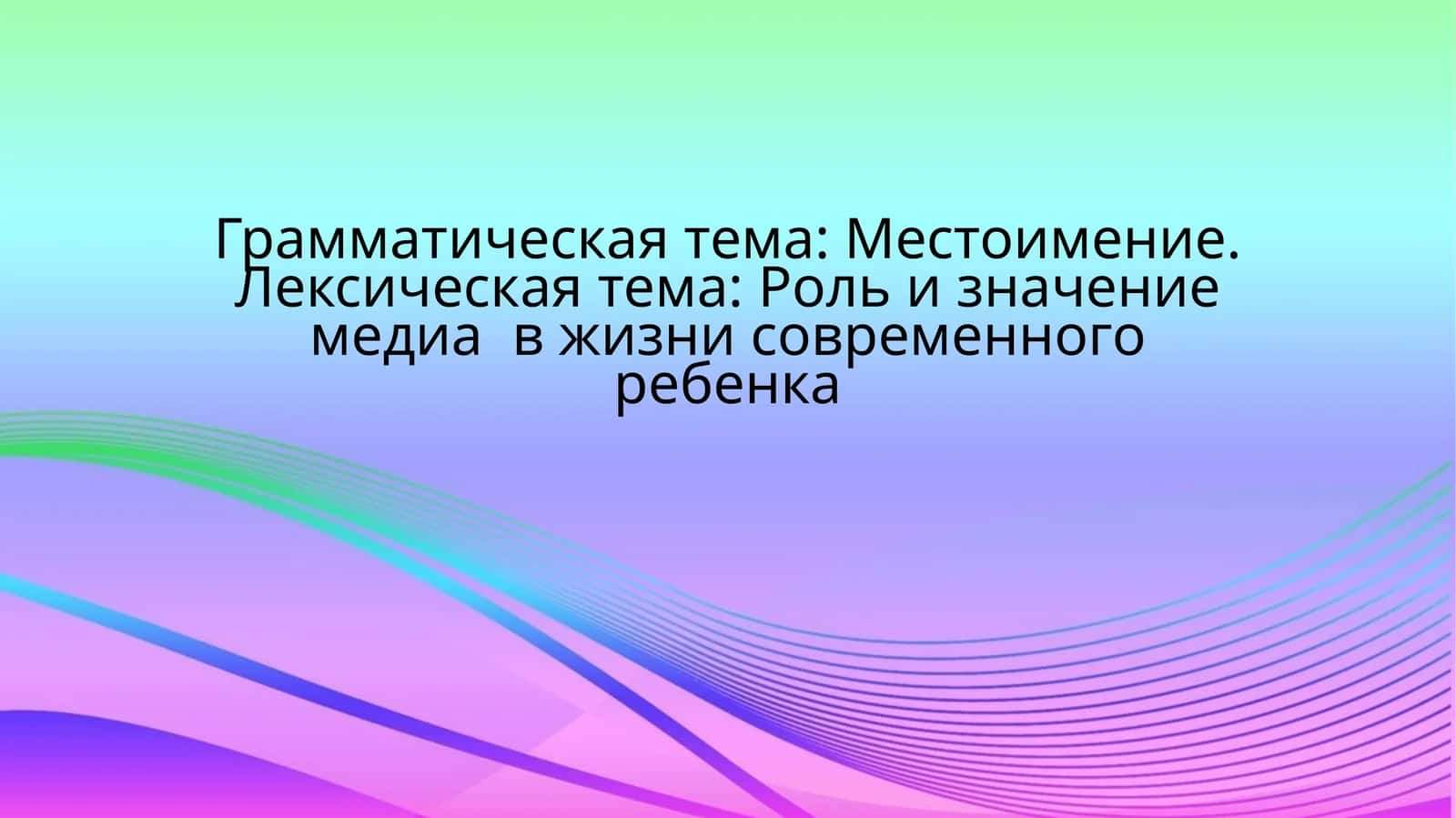 Грамматическая тема: Местоимение.Лексическая тема: Роль и значение медиа в жизни современного ребенка
