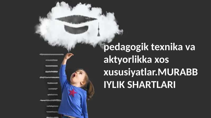 pedagogik texnika va aktyorlikka xos xususiyatlar.MURABBIYLIK SHARTLARI