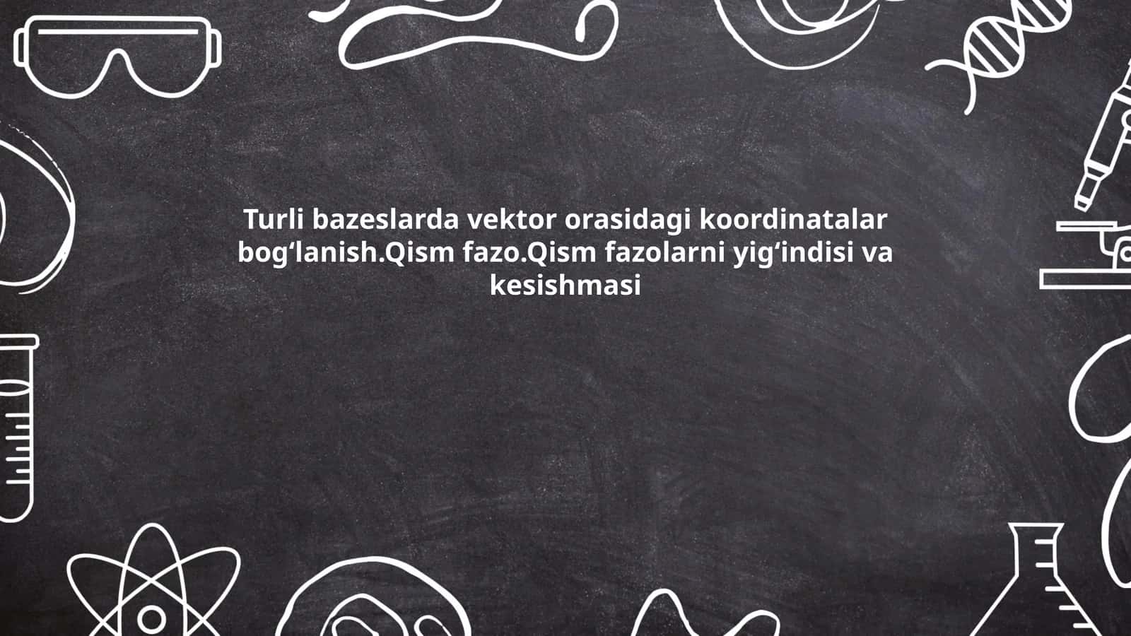 Turli bazeslarda vektor orasidagi koordinatalar bogʻlanish.Qism fazo.Qism fazolarni yigʻindisi va kesishmasi