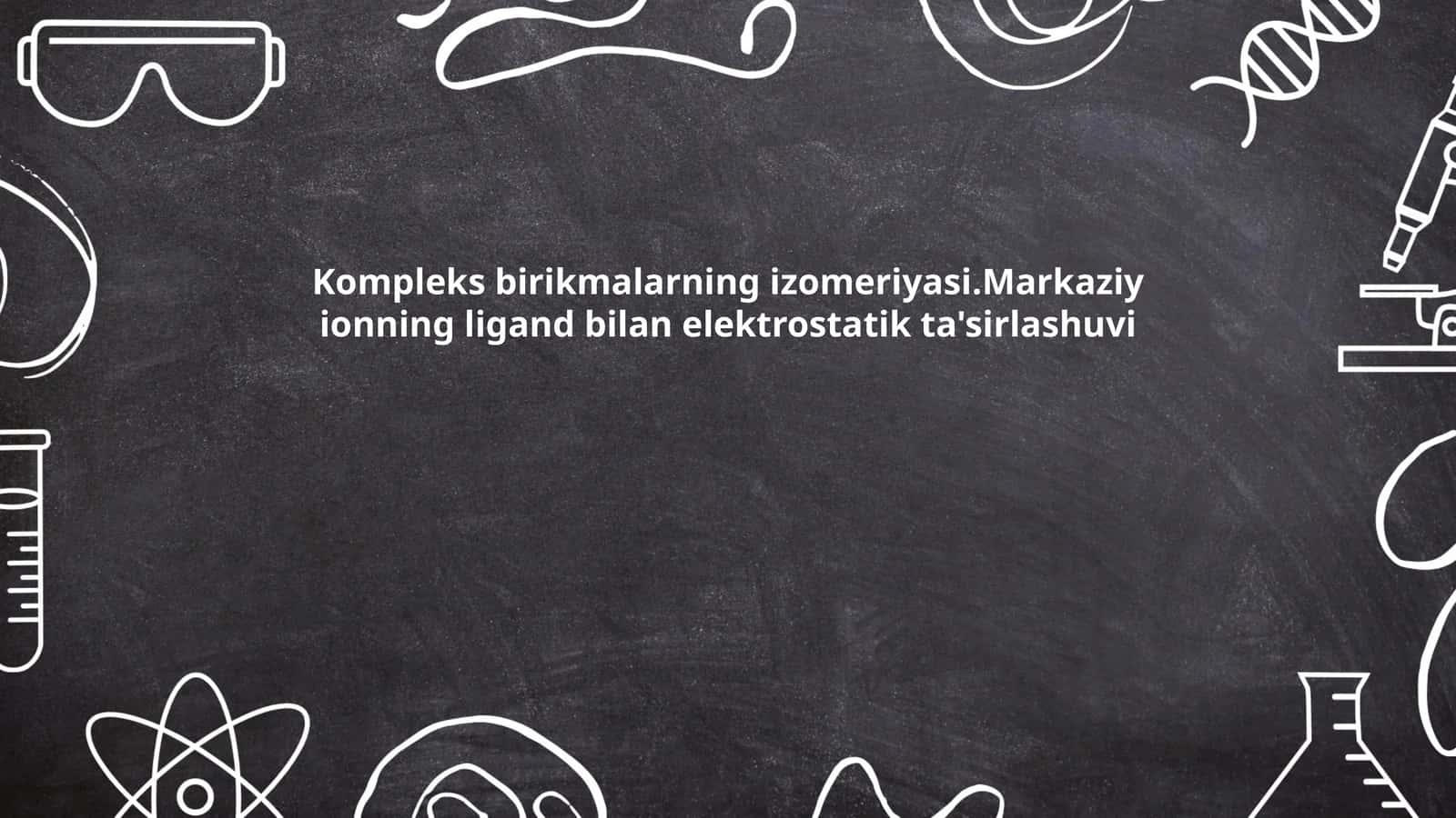 Kompleks birikmalarning izomeriyasi.Markaziy ionning ligand bilan elektrostatik ta'sirlashuvi