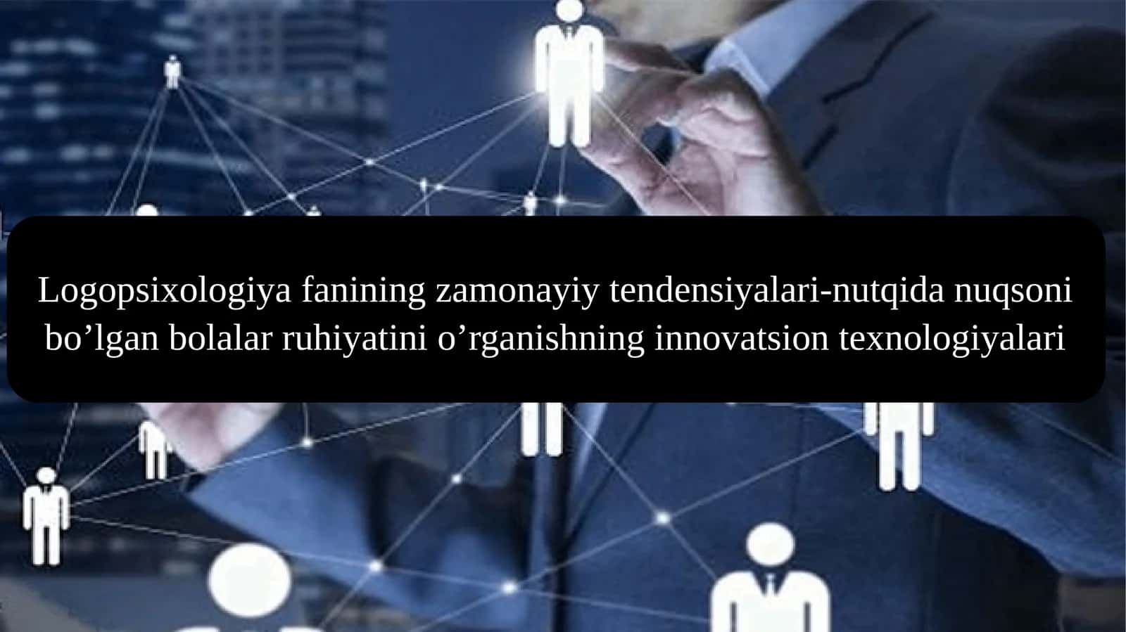 Logopsixologiya fanining zamonayiy tendensiyalari-nutqida nuqsoni bo’lgan bolalar ruhiyatini o’rganishning innovatsion texnologiyalari