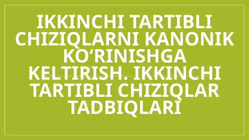 Ikkinchi tartibli chiziqlarni kanonik ko‘rinishga keltirish. Ikkinchi tartibli chiziqlar tadbiqlari