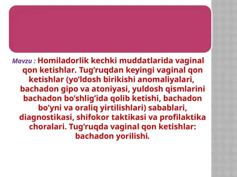 Homiladorlik kechki muddatlarida vaginal qon ketishlar. Tug’ruqdan keyingi vaginal qon ketishlar (yo’ldosh birikishi anomaliyalari, bachadon gipo va atoniyasi, yuldosh qismlarini bachadon bo’shlig’ida qolib ketishi, bachadon bo’yni va oraliq yirtilishlari) sabablari, diagnostikasi, shifokor taktikasi va profilaktika choralari. Tug’ruqda vaginal qon ketishlar: bachadon yorilishi.