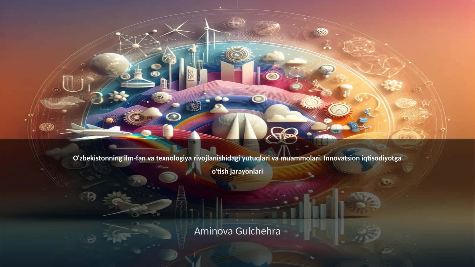O'zbekistonning ilm-fan va texnologiya rivojlanishidagi yutuqlari va muammolari. Innovatsion iqtisodiyotga o'tish jarayonlari