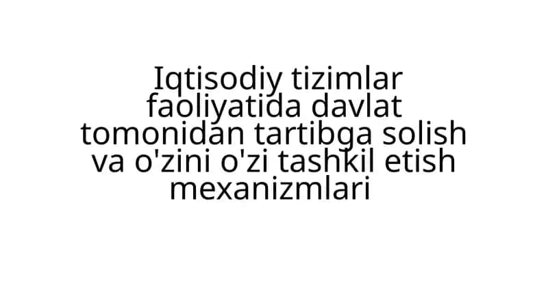Iqtisodiy tizimlar faoliyatida davlat tomonidan tartibga solish va o'zini o'zi tashkil etish mexanizmlari