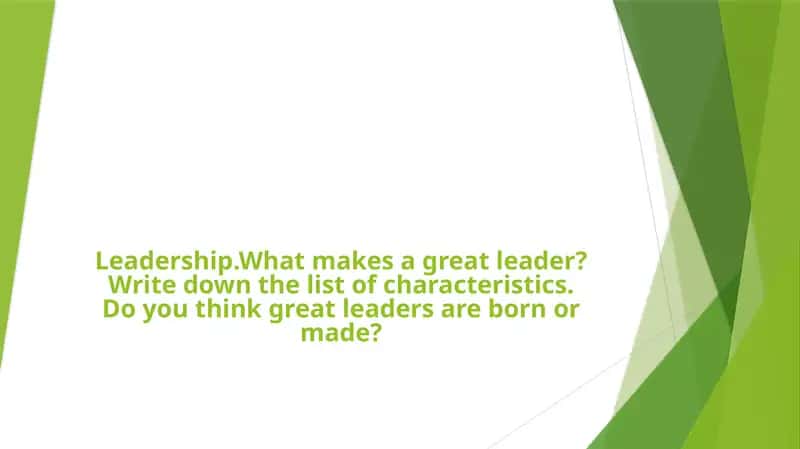 Leadership.What makes a great leader? Write down the list of characteristics. Do you think great leaders are born or made?