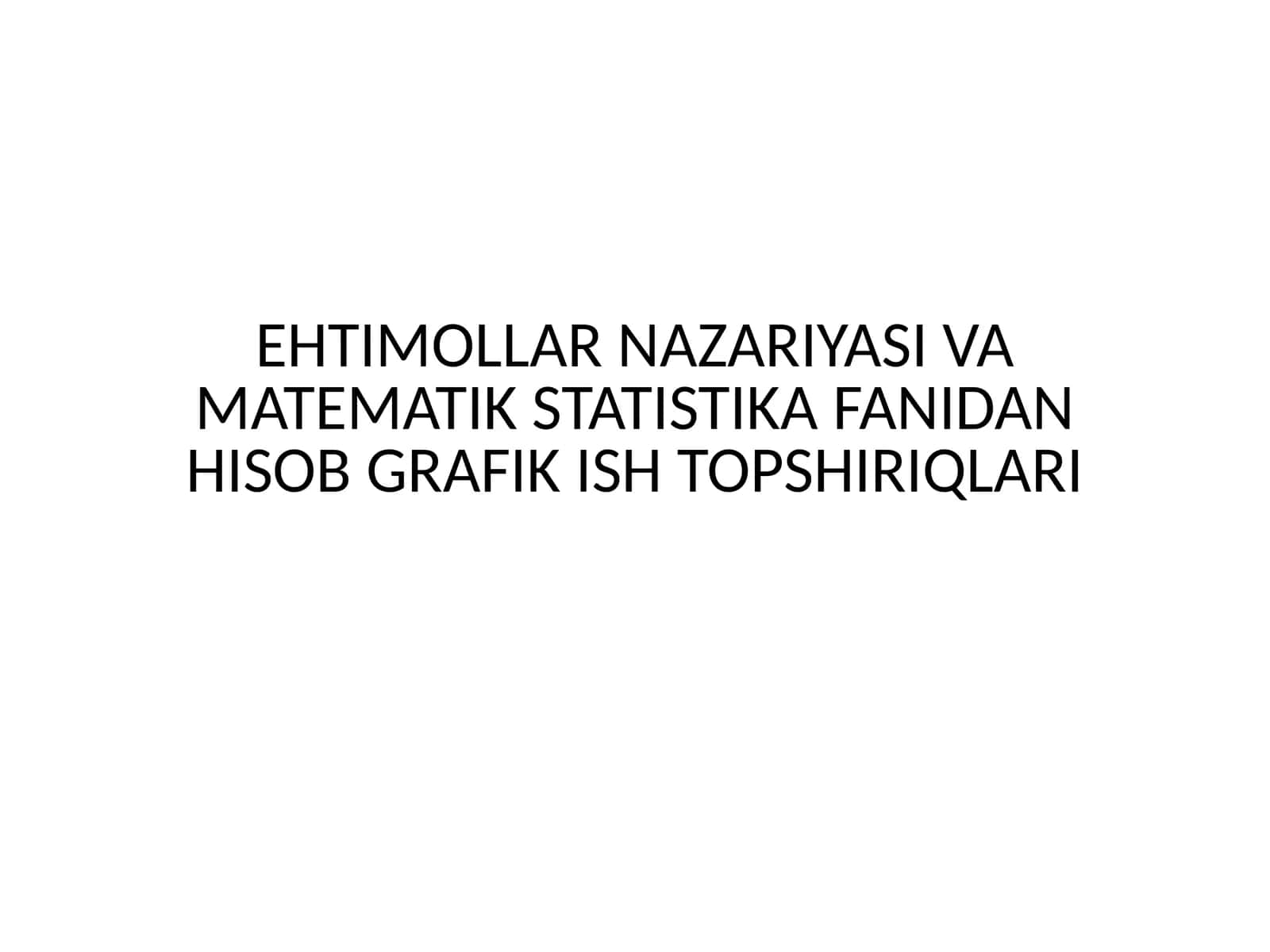 EHTIMOLLAR NAZARIYASI VA MATEMATIK STATISTIKA FANIDAN HISOB GRAFIK ISH TOPSHIRIQLARI
